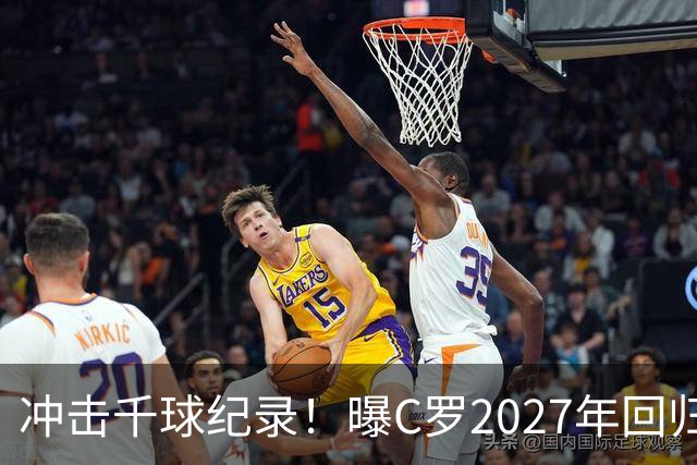 冲击千球纪录！曝C罗2027年回归国家队，与主帅关系有望破冰