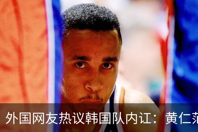 外国网友热议韩国队内讧：黄仁范讨厌李刚仁，李刚仁毫不在乎