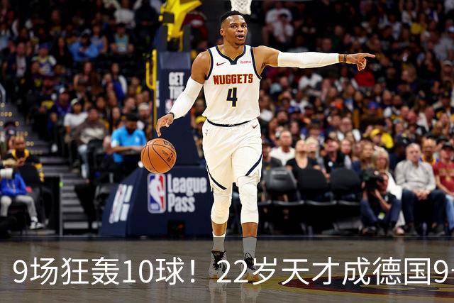 9场狂轰10球！22岁天才成德国9号新希望，克洛普亲自邀请却遭婉拒